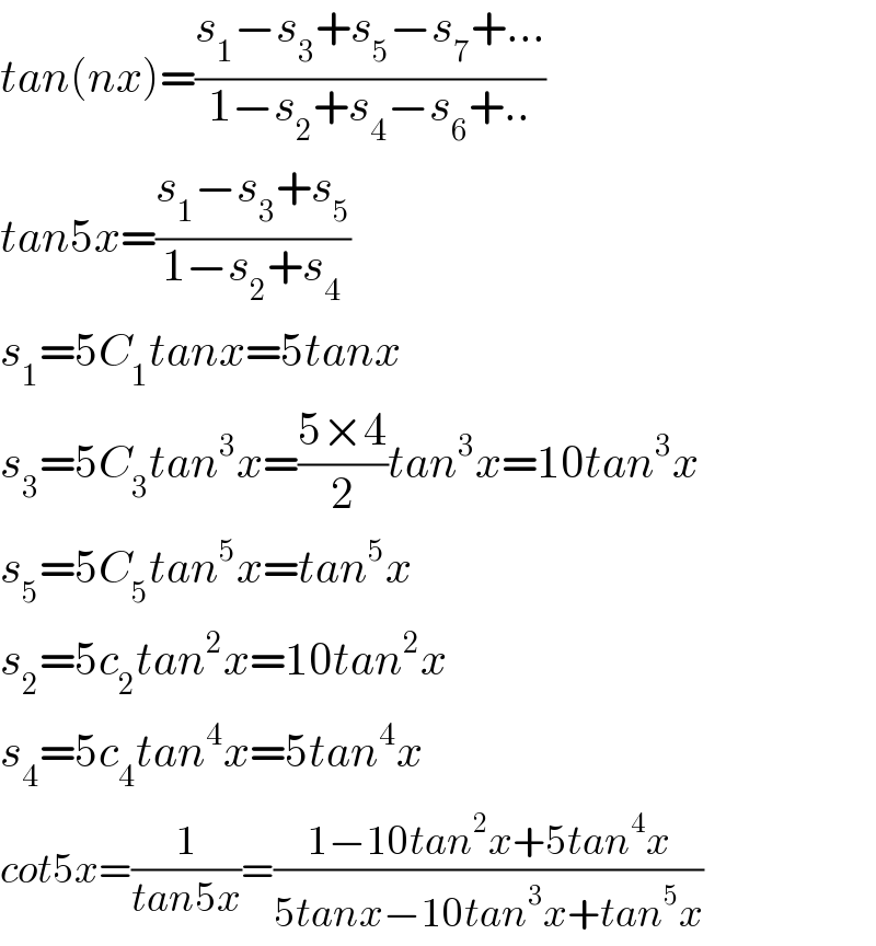 tan(nx)=((s_1 −s_3 +s_5 −s_7 +...)/(1−s_2 +s_4 −s_6 +..))  tan5x=((s_1 −s_3 +s_5 )/(1−s_2 +s_4 ))  s_1 =5C_1 tanx=5tanx  s_3 =5C_3 tan^3 x=((5×4)/2)tan^3 x=10tan^3 x  s_5 =5C_5 tan^5 x=tan^5 x  s_2 =5c_2 tan^2 x=10tan^2 x  s_4 =5c_4 tan^4 x=5tan^4 x  cot5x=(1/(tan5x))=((1−10tan^2 x+5tan^4 x)/(5tanx−10tan^3 x+tan^5 x))  