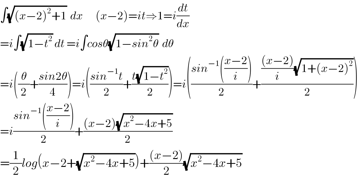 ∫(√((x−2)^2 +1))  dx       (x−2)=it⇒1=i(dt/dx)   =i∫(√(1−t^2 )) dt =i∫cosθ(√(1−sin^2 θ))  dθ  =i((θ/2)+((sin2θ)/4))=i(((sin^(−1) t)/2)+((t(√(1−t^2 )))/2))=i(((sin^(−1) (((x−2)/i)))/2)+(((((x−2))/i)(√(1+(x−2)^2 )))/2))  =i((sin^(−1) (((x−2)/i)))/2)+(((x−2)(√(x^2 −4x+5)))/2)  =(1/2)log(x−2+(√(x^2 −4x+5)))+(((x−2))/2)(√(x^2 −4x+5))  