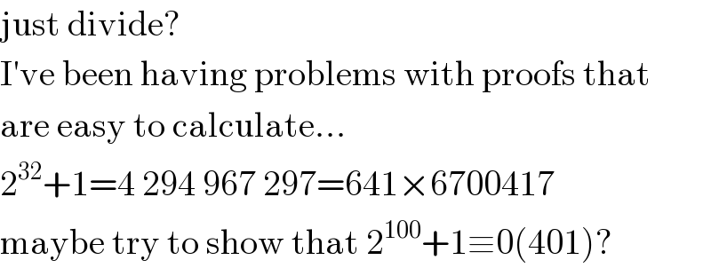 just divide?  I′ve been having problems with proofs that  are easy to calculate...  2^(32) +1=4 294 967 297=641×6700417  maybe try to show that 2^(100) +1≡0(401)?  