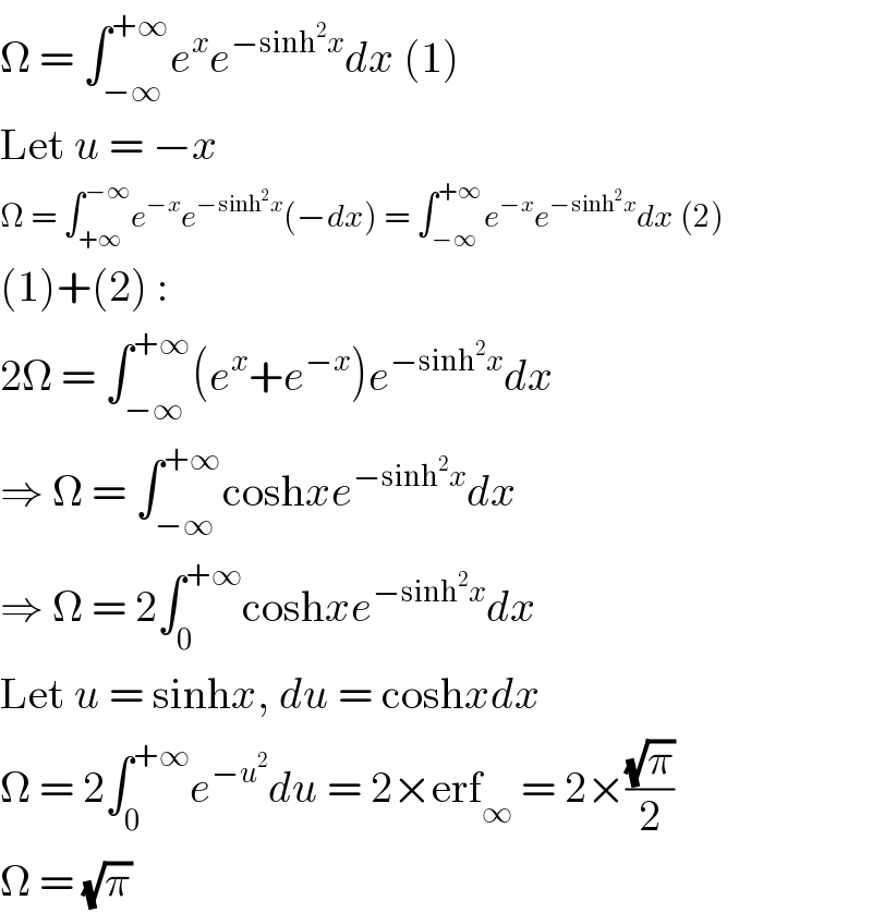 Ω = ∫_(−∞) ^(+∞) e^x e^(−sinh^2 x) dx (1)  Let u = −x  Ω = ∫_(+∞) ^(−∞) e^(−x) e^(−sinh^2 x) (−dx) = ∫_(−∞) ^(+∞) e^(−x) e^(−sinh^2 x) dx (2)  (1)+(2) :  2Ω = ∫_(−∞) ^(+∞) (e^x +e^(−x) )e^(−sinh^2 x) dx  ⇒ Ω = ∫_(−∞) ^(+∞) coshxe^(−sinh^2 x) dx  ⇒ Ω = 2∫_0 ^(+∞) coshxe^(−sinh^2 x) dx  Let u = sinhx, du = coshxdx  Ω = 2∫_0 ^(+∞) e^(−u^2 ) du = 2×erf_∞  = 2×((√π)/2)  Ω = (√π)  
