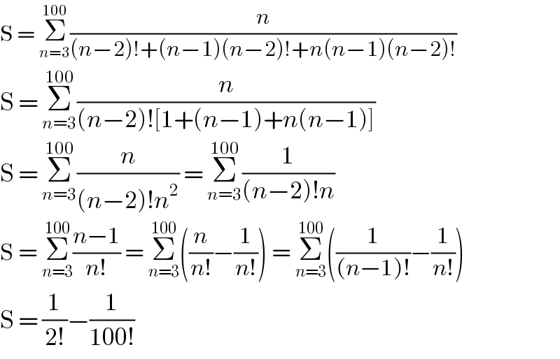 S = Σ_(n=3) ^(100) (n/((n−2)!+(n−1)(n−2)!+n(n−1)(n−2)!))  S = Σ_(n=3) ^(100) (n/((n−2)![1+(n−1)+n(n−1)]))  S = Σ_(n=3) ^(100) (n/((n−2)!n^2 )) = Σ_(n=3) ^(100) (1/((n−2)!n))  S = Σ_(n=3) ^(100) ((n−1)/(n!)) = Σ_(n=3) ^(100) ((n/(n!))−(1/(n!))) = Σ_(n=3) ^(100) ((1/((n−1)!))−(1/(n!)))  S = (1/(2!))−(1/(100!))  