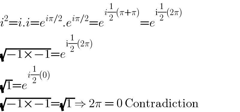 i^2 =i.i=e^(iπ/2) .e^(iπ/2) =e^(i(1/2)(π+π)) =e^(i(1/2)(2π))   (√(−1×−1))=e^(i(1/2)(2π))   (√1)=e^(i(1/2)(0))   (√(−1×−1))=(√(1 ))⇒ 2π = 0 Contradiction  