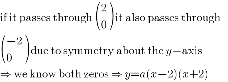 if it passes through  ((2),(0) ) it also passes through   (((−2)),(0) ) due to symmetry about the y−axis  ⇒ we know both zeros ⇒ y=a(x−2)(x+2)  