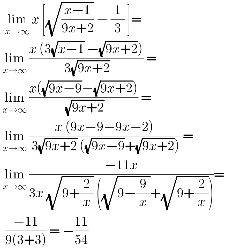   lim_(x→∞)  x [(√((x−1)/(9x+2))) − (1/3) ]=   lim_(x→∞)  ((x (3(√(x−1)) −(√(9x+2))))/( 3(√(9x+2)))) =   lim_(x→∞)  ((x((√(9x−9))−(√(9x+2))))/( (√(9x+2)))) =   lim_(x→∞)  ((x (9x−9−9x−2))/( 3(√(9x+2)) ((√(9x−9))+(√(9x+2))))) =   lim_(x→∞)  ((−11x)/(3x (√(9+(2/x))) ((√(9−(9/x)))+(√(9+(2/x))))))=    ((−11)/(9(3+3))) = −((11)/(54))  