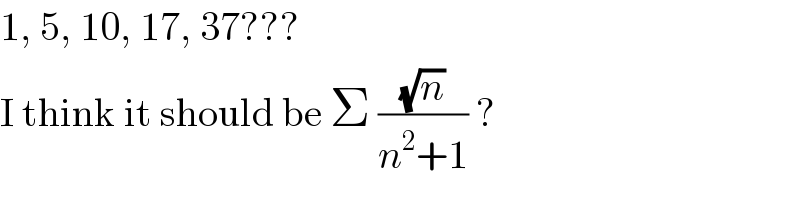 1, 5, 10, 17, 37???  I think it should be Σ ((√n)/(n^2 +1)) ?  