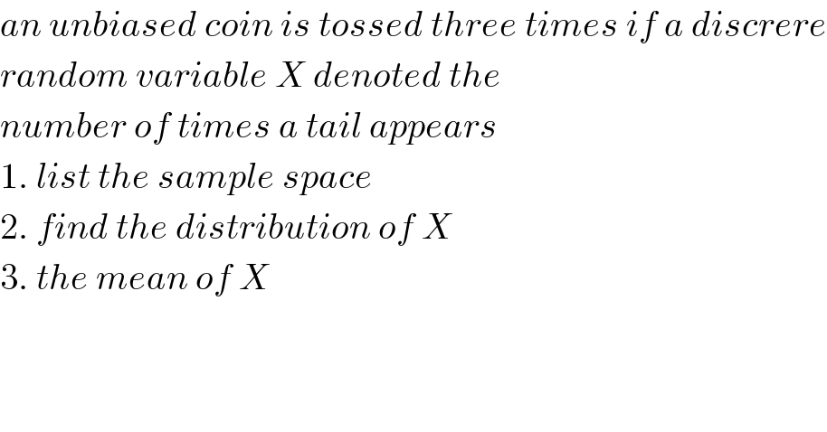 an unbiased coin is tossed three times if a discrere  random variable X denoted the   number of times a tail appears   1. list the sample space  2. find the distribution of X  3. the mean of X  