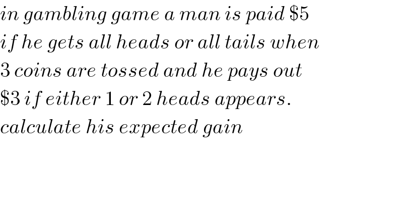 in gambling game a man is paid $5  if he gets all heads or all tails when  3 coins are tossed and he pays out  $3 if either 1 or 2 heads appears.  calculate his expected gain  