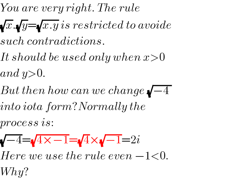You are very right. The rule  (√x).(√y)=(√(x.y)) is restricted to avoide  such contradictions.  It should be used only when x>0  and y>0.  But then how can we change (√(−4 ))  into iota form?Normally the   process is:  (√(−4))=(√(4×−1))=(√4)×(√(−1))=2i  Here we use the rule even −1<0.  Why?  