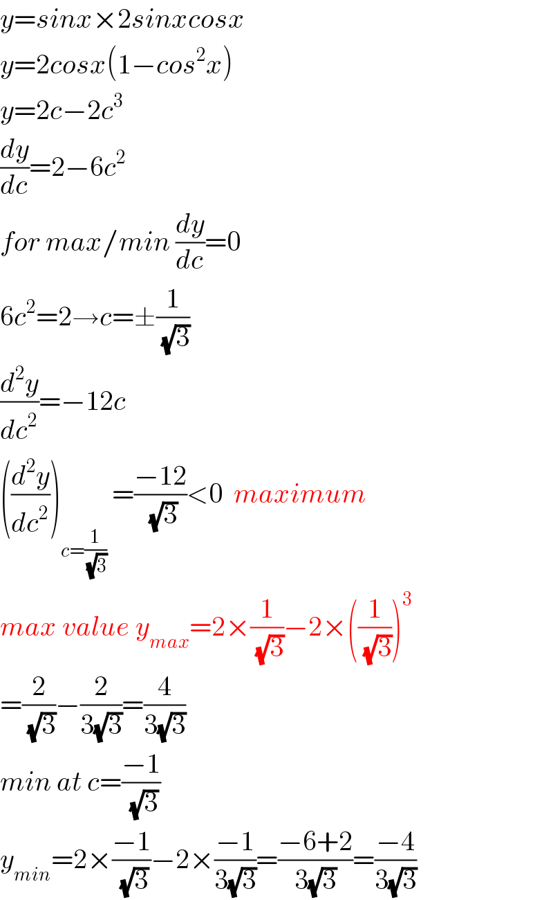 y=sinx×2sinxcosx  y=2cosx(1−cos^2 x)  y=2c−2c^3   (dy/dc)=2−6c^2   for max/min (dy/dc)=0  6c^2 =2→c=±(1/( (√3)))  (d^2 y/dc^2 )=−12c  ((d^2 y/dc^2 ))_(c=(1/( (√3))))  =((−12)/( (√3)))<0  maximum  max value y_(max) =2×(1/( (√3)))−2×((1/( (√3))))^3   =(2/( (√3)))−(2/(3(√3)))=(4/(3(√3)))  min at c=((−1)/( (√3)))  y_(min) =2×((−1)/( (√3)))−2×((−1)/(3(√3)))=((−6+2)/(3(√3)))=((−4)/(3(√3)))  