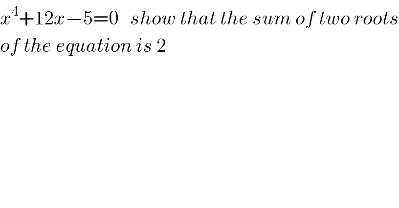 x^4 +12x−5=0   show that the sum of two roots  of the equation is 2  