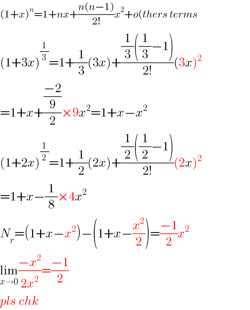 (1+x)^n =1+nx+((n(n−1))/(2!))x^2 +o(thers terms  (1+3x)^(1/3) =1+(1/3)(3x)+(((1/3)((1/3)−1))/(2!))(3x)^2   =1+x+(((−2)/9)/2)×9x^2 =1+x−x^2   (1+2x)^(1/2) =1+(1/2)(2x)+(((1/2)((1/2)−1))/(2!))(2x)^2   =1+x−(1/8)×4x^2   N_r =(1+x−x^2 )−(1+x−(x^2 /2))=((−1)/2)x^2   lim_(x→0) ((−x^2 )/(2x^2 ))=((−1)/2)  pls chk  