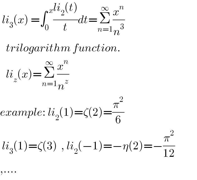  li_3 (x) =∫_0 ^( x) ((li_2 (t))/t)dt=Σ_(n=1) ^∞ (x^n /n^3 )     trilogarithm function.     li_z (x)=Σ_(n=1) ^∞ (x^n /n^z )  example: li_2 (1)=ζ(2)=(π^2 /6)   li_3 (1)=ζ(3)  , li_2 (−1)=−η(2)=−(π^2 /(12))   ,....  