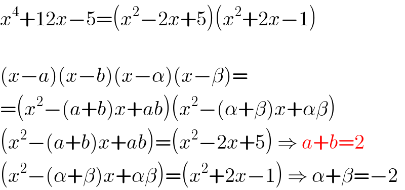 x^4 +12x−5=(x^2 −2x+5)(x^2 +2x−1)    (x−a)(x−b)(x−α)(x−β)=  =(x^2 −(a+b)x+ab)(x^2 −(α+β)x+αβ)  (x^2 −(a+b)x+ab)=(x^2 −2x+5) ⇒ a+b=2  (x^2 −(α+β)x+αβ)=(x^2 +2x−1) ⇒ α+β=−2  