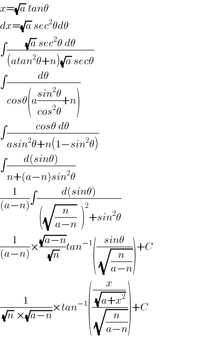 x=(√a) tanθ  dx=(√a) sec^2 θdθ  ∫(((√a) sec^2 θ dθ)/((atan^2 θ+n)(√a) secθ))   ∫(dθ/(cosθ(a((sin^2 θ)/(cos^2 θ))+n)))  ∫((cosθ dθ)/(asin^2 θ+n(1−sin^2 θ)))  ∫((d(sinθ))/(n+(a−n)sin^2 θ))  (1/((a−n)))∫((d(sinθ))/( ((√(n/(a−n)))  )^2 +sin^2 θ))  (1/((a−n)))×((√(a−n))/( (√n)))tan^(−1) (((sinθ)/( (√(n/(a−n))))))+C  (1/( (√n) ×(√(a−n))))×tan^(−1) (((x/( (√(a+x^2 ))))/( (√(n/(a−n))))))+C    