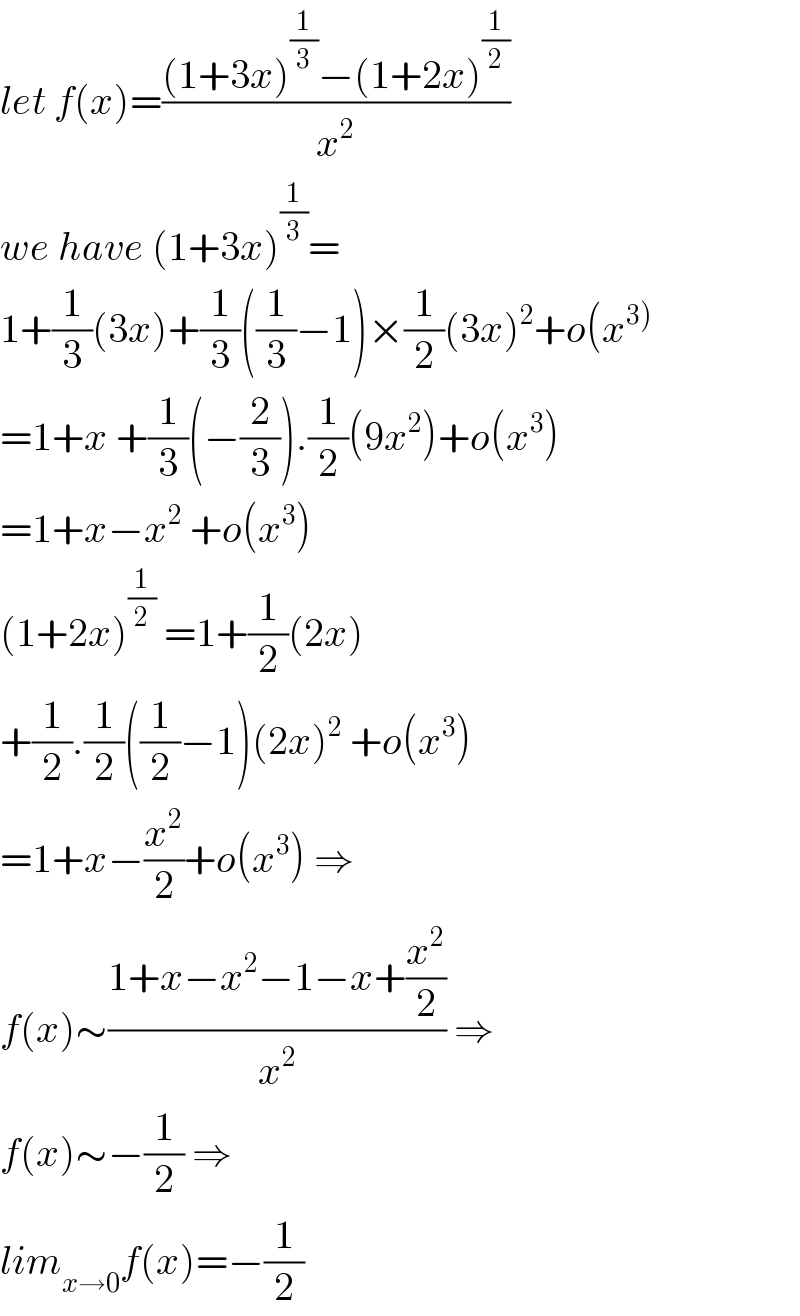 let f(x)=(((1+3x)^(1/3) −(1+2x)^(1/2) )/x^2 )  we have (1+3x)^(1/3) =  1+(1/3)(3x)+(1/3)((1/3)−1)×(1/2)(3x)^2 +o(x^(3))   =1+x +(1/3)(−(2/3)).(1/2)(9x^2 )+o(x^3 )  =1+x−x^2  +o(x^3 )  (1+2x)^(1/2)  =1+(1/2)(2x)  +(1/2).(1/2)((1/2)−1)(2x)^2  +o(x^3 )  =1+x−(x^2 /2)+o(x^3 ) ⇒  f(x)∼((1+x−x^2 −1−x+(x^2 /2))/x^2 ) ⇒  f(x)∼−(1/2) ⇒  lim_(x→0) f(x)=−(1/2)  