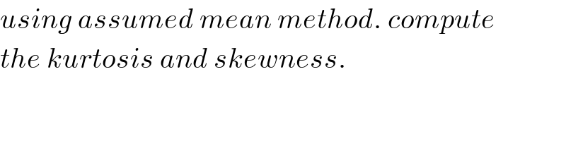 using assumed mean method. compute  the kurtosis and skewness.  