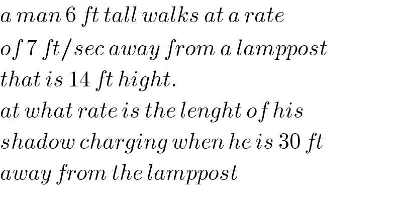 a man 6 ft tall walks at a rate  of 7 ft/sec away from a lamppost  that is 14 ft hight.  at what rate is the lenght of his  shadow charging when he is 30 ft   away from the lamppost  