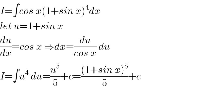 I=∫cos x(1+sin x)^4 dx  let u=1+sin x  (du/dx)=cos x ⇒dx=(du/(cos x)) du  I=∫u^4  du=(u^5 /5)+c=(((1+sin x)^5 )/5)+c  