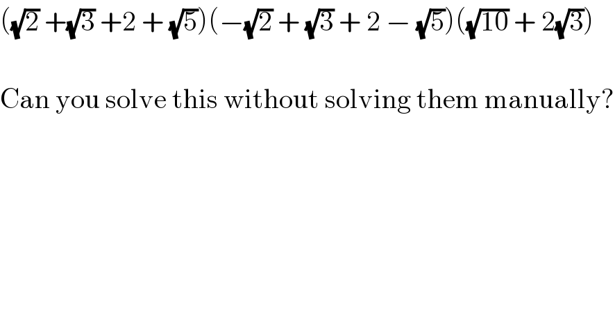 ((√2) +(√3) +2 + (√5))(−(√2) + (√3) + 2 − (√5))((√(10)) + 2(√3))    Can you solve this without solving them manually?  
