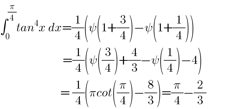 ∫_0 ^(π/4) tan^4 x dx=(1/4)(ψ(1+(3/4))−ψ(1+(1/4)))                            =(1/4)(ψ((3/4))+(4/3)−ψ((1/4))−4)                           = (1/4)(πcot((π/4))−(8/3))=(π/4)−(2/3)  