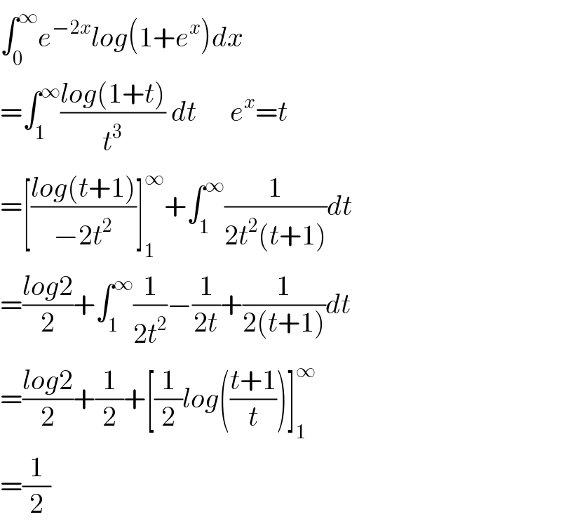 ∫_0 ^∞ e^(−2x) log(1+e^x )dx  =∫_1 ^∞ ((log(1+t))/t^3 ) dt      e^x =t  =[((log(t+1))/(−2t^2 ))]_1 ^∞ +∫_1 ^∞ (1/(2t^2 (t+1)))dt  =((log2)/2)+∫_1 ^∞ (1/(2t^2 ))−(1/(2t))+(1/(2(t+1)))dt  =((log2)/2)+(1/2)+[(1/2)log(((t+1)/t))]_1 ^∞   =(1/2)  