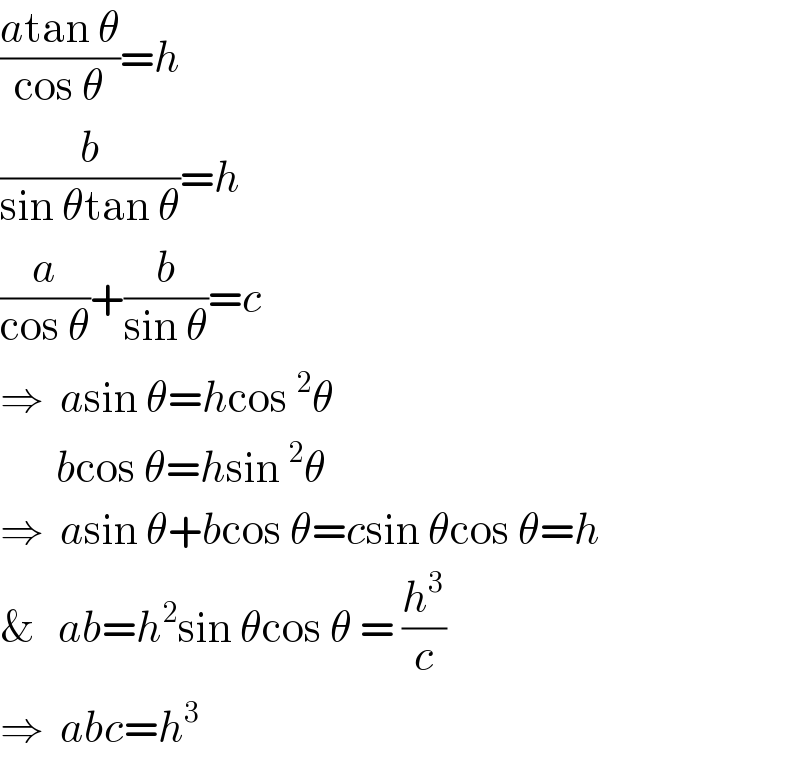 ((atan θ)/(cos θ))=h  (b/(sin θtan θ))=h  (a/(cos θ))+(b/(sin θ))=c  ⇒  asin θ=hcos^2 θ         bcos θ=hsin^2 θ  ⇒  asin θ+bcos θ=csin θcos θ=h  &   ab=h^2 sin θcos θ = (h^3 /c)  ⇒  abc=h^3   