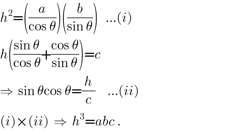 h^2 =((a/(cos θ)))((b/(sin θ)))   ...(i)  h(((sin θ)/(cos θ))+((cos θ)/(sin θ)))=c      ⇒  sin θcos θ=(h/c)     ...(ii)  (i)×(ii)  ⇒  h^3 =abc .  