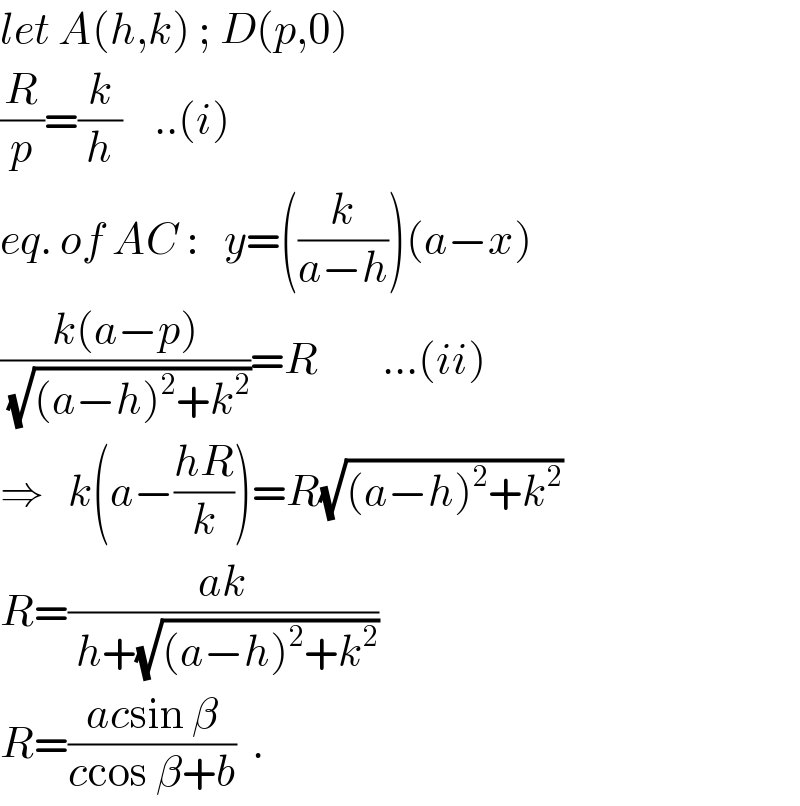 let A(h,k) ; D(p,0)  (R/p)=(k/h)    ..(i)  eq. of AC :   y=((k/(a−h)))(a−x)  ((k(a−p))/( (√((a−h)^2 +k^2 ))))=R        ...(ii)  ⇒   k(a−((hR)/k))=R(√((a−h)^2 +k^2 ))  R=((ak)/( h+(√((a−h)^2 +k^2 ))))  R=((acsin β)/(ccos β+b))  .  