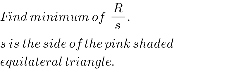 Find minimum of   (R/s) .  s is the side of the pink shaded  equilateral triangle.  