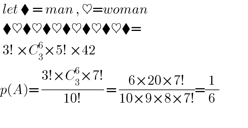  let ⧫ = man , ♥=woman   ⧫♥⧫♥⧫♥⧫♥⧫♥⧫♥⧫=   3! ×C_3 ^6 ×5! ×42  p(A)= ((3!×C_3 ^6 ×7!)/(10!)) = ((6×20×7!)/(10×9×8×7!))=(1/6)     