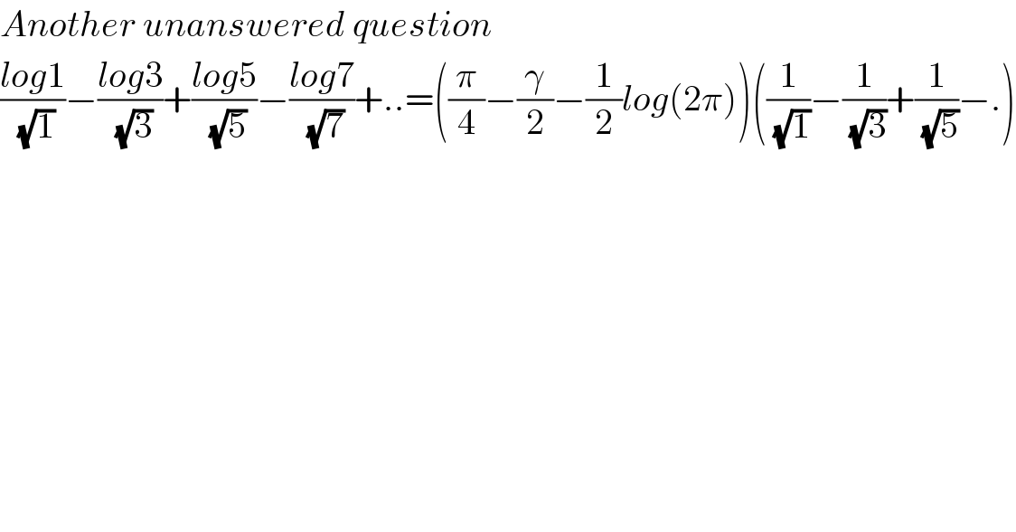 Another unanswered question  ((log1)/( (√1)))−((log3)/( (√3)))+((log5)/( (√5)))−((log7)/( (√7)))+..=((π/4)−(γ/2)−(1/2)log(2π))((1/( (√1)))−(1/( (√3)))+(1/( (√5)))−.)  