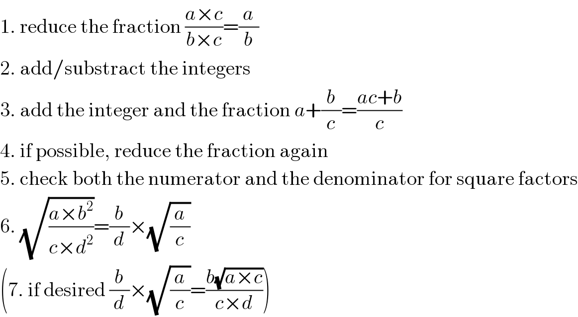 1. reduce the fraction ((a×c)/(b×c))=(a/b)  2. add/substract the integers  3. add the integer and the fraction a+(b/c)=((ac+b)/c)  4. if possible, reduce the fraction again  5. check both the numerator and the denominator for square factors  6. (√((a×b^2 )/(c×d^2 )))=(b/d)×(√(a/c))  (7. if desired (b/d)×(√(a/c))=((b(√(a×c)))/(c×d)))  