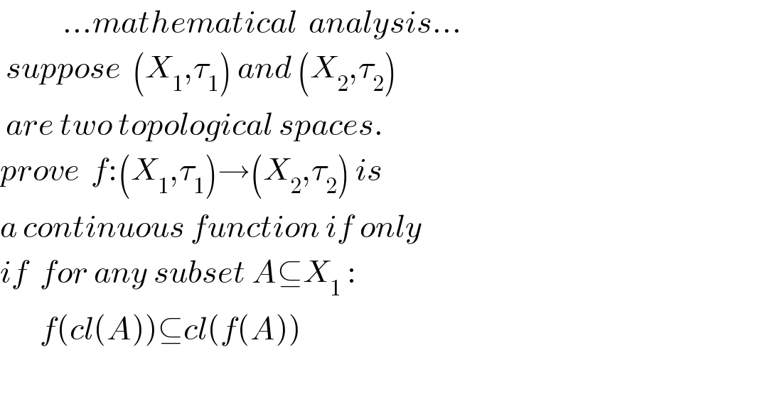            ...mathematical  analysis...   suppose  (X_1 ,τ_1 ) and (X_2 ,τ_2 )   are two topological spaces.  prove  f:(X_1 ,τ_1 )→(X_2 ,τ_2 ) is   a continuous function if only  if  for any subset A⊆X_1  :         f(cl(A))⊆cl(f(A))     