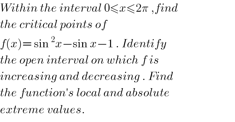 Within the interval 0≤x≤2π ,find   the critical points of   f(x)= sin^2 x−sin x−1 . Identify  the open interval on which f is   increasing and decreasing . Find  the function′s local and absolute  extreme values.  