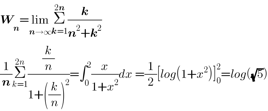 W_n =lim_(n→∞) Σ_(k=1) ^(2n) (k/(n^2 +k^2 ))  (1/n)Σ_(k=1) ^(2n) ((k/n)/(1+((k/n))^2 ))=∫_0 ^2 (x/(1+x^2 ))dx =(1/2)[log(1+x^2 )]_0 ^2 =log((√5))  