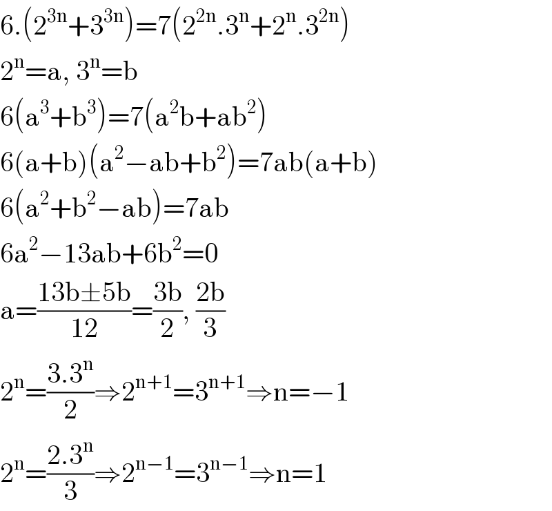 6.(2^(3n) +3^(3n) )=7(2^(2n) .3^n +2^n .3^(2n) )  2^n =a, 3^n =b  6(a^3 +b^3 )=7(a^2 b+ab^2 )  6(a+b)(a^2 −ab+b^2 )=7ab(a+b)  6(a^2 +b^2 −ab)=7ab  6a^2 −13ab+6b^2 =0  a=((13b±5b)/(12))=((3b)/2), ((2b)/3)   2^n =((3.3^n )/2)⇒2^(n+1) =3^(n+1) ⇒n=−1  2^n =((2.3^n )/3)⇒2^(n−1) =3^(n−1) ⇒n=1  