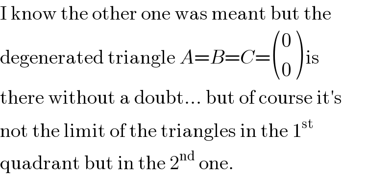 I know the other one was meant but the  degenerated triangle A=B=C= ((0),(0) ) is  there without a doubt... but of course it′s  not the limit of the triangles in the 1^(st)   quadrant but in the 2^(nd)  one.  