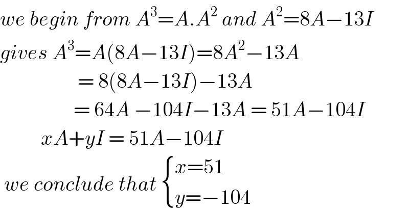 we begin from A^3 =A.A^2  and A^2 =8A−13I  gives A^3 =A(8A−13I)=8A^2 −13A                     = 8(8A−13I)−13A                     = 64A −104I−13A = 51A−104I            xA+yI = 51A−104I    we conclude that  { ((x=51)),((y=−104)) :}  