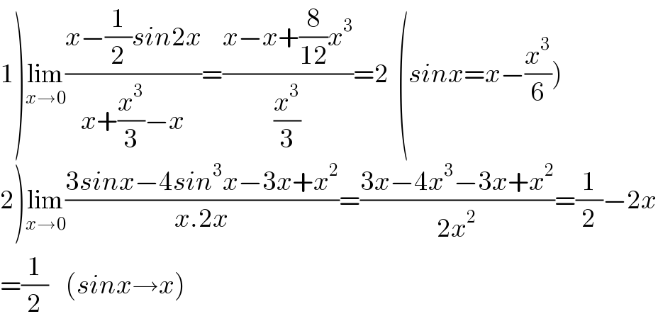 1)lim_(x→0) ((x−(1/2)sin2x)/(x+(x^3 /3)−x))=((x−x+(8/(12))x^3 )/(x^3 /3))=2  (sinx=x−(x^3 /6))  2)lim_(x→0) ((3sinx−4sin^3 x−3x+x^2 )/(x.2x))=((3x−4x^3 −3x+x^2 )/(2x^2 ))=(1/2)−2x  =(1/2)    (sinx→x)  