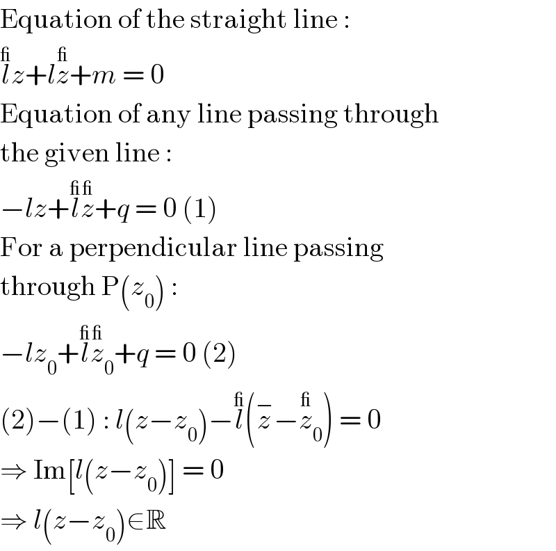 Equation of the straight line :  l^_ z+lz^_ +m = 0  Equation of any line passing through  the given line :  −lz+l^_ z^_ +q = 0 (1)  For a perpendicular line passing  through P(z_0 ) :  −lz_0 +l^_ z_0 ^_ +q = 0 (2)  (2)−(1) : l(z−z_0 )−l^_ (z^− −z_0 ^_ ) = 0  ⇒ Im[l(z−z_0 )] = 0  ⇒ l(z−z_0 )∈R  
