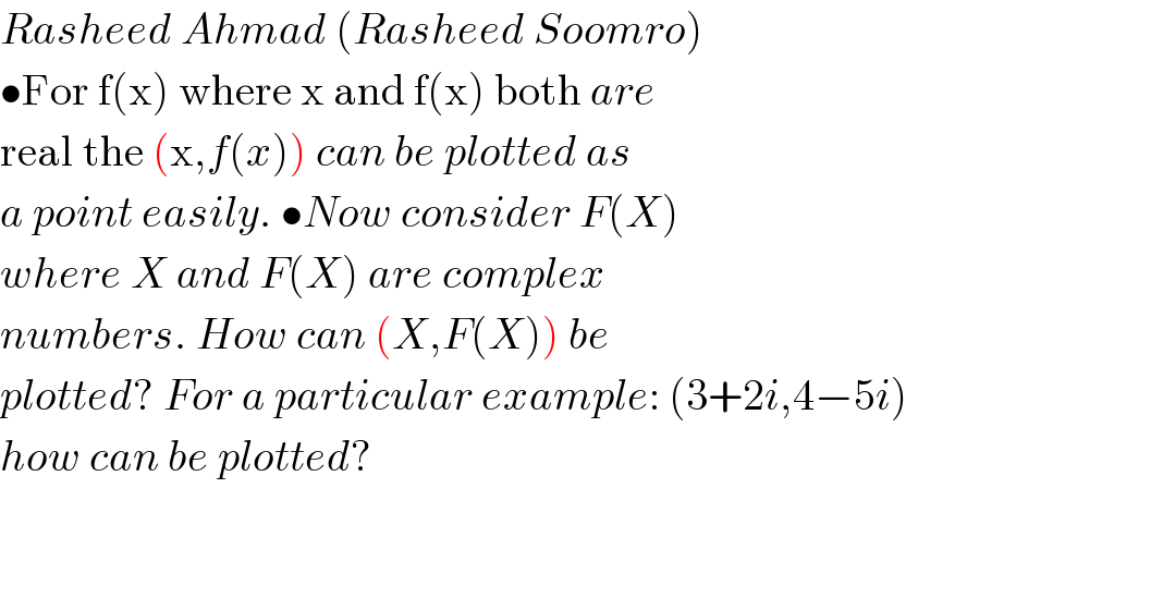 Rasheed Ahmad (Rasheed Soomro)  •For f(x) where x and f(x) both are  real the (x,f(x)) can be plotted as  a point easily. •Now consider F(X)  where X and F(X) are complex   numbers. How can (X,F(X)) be  plotted? For a particular example: (3+2i,4−5i)  how can be plotted?      