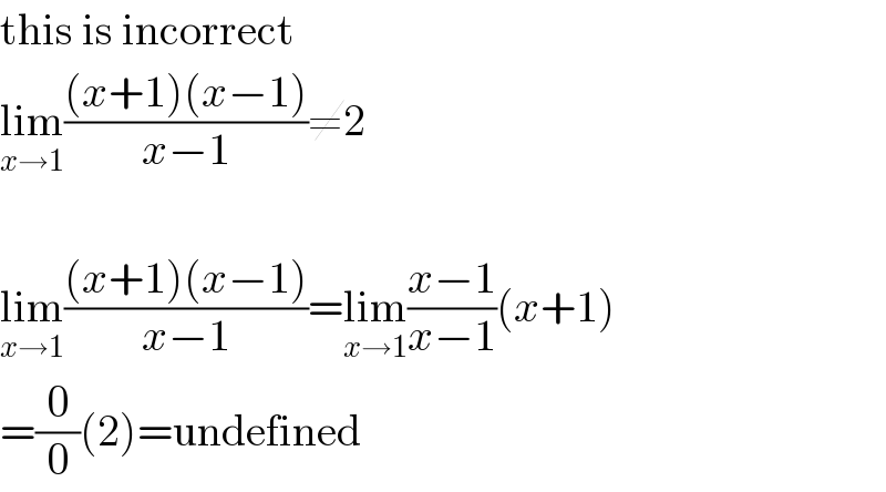 this is incorrect  lim_(x→1) (((x+1)(x−1))/(x−1))≠2     lim_(x→1) (((x+1)(x−1))/(x−1))=lim_(x→1) ((x−1)/(x−1))(x+1)  =(0/0)(2)=undefined  