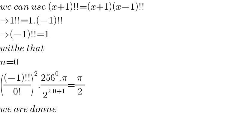 we can use (x+1)!!=(x+1)(x−1)!!  ⇒1!!=1.(−1)!!  ⇒(−1)!!=1  withe that  n=0  ((((−1)!!)/(0!)))^2 .((256^0 .π)/2^(2.0+1) )=(π/2)  we are donne    