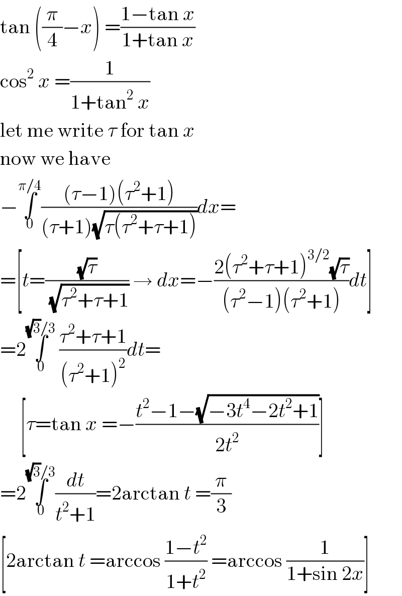 tan ((π/4)−x) =((1−tan x)/(1+tan x))  cos^2  x =(1/(1+tan^2  x))  let me write τ for tan x  now we have  −∫_0 ^(π/4) (((τ−1)(τ^2 +1))/((τ+1)(√(τ(τ^2 +τ+1)))))dx=  =[t=((√τ)/( (√(τ^2 +τ+1)))) → dx=−((2(τ^2 +τ+1)^(3/2) (√τ))/((τ^2 −1)(τ^2 +1)))dt]  =2∫_0 ^((√3)/3)  ((τ^2 +τ+1)/((τ^2 +1)^2 ))dt=       [τ=tan x =−((t^2 −1−(√(−3t^4 −2t^2 +1)))/(2t^2 ))]  =2∫_0 ^((√3)/3) (dt/(t^2 +1))=2arctan t =(π/3)  [2arctan t =arccos ((1−t^2 )/(1+t^2 )) =arccos (1/(1+sin 2x))]  