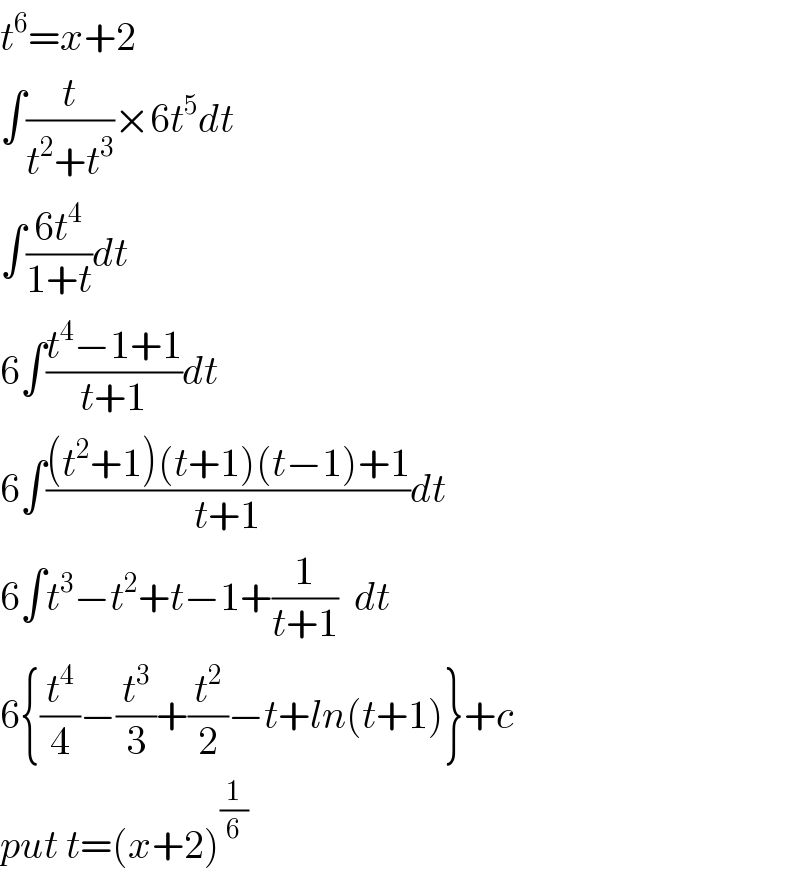 t^6 =x+2  ∫(t/(t^2 +t^3 ))×6t^5 dt  ∫((6t^4 )/(1+t))dt  6∫((t^4 −1+1)/(t+1))dt  6∫(((t^2 +1)(t+1)(t−1)+1)/(t+1))dt  6∫t^3 −t^2 +t−1+(1/(t+1))  dt  6{(t^4 /4)−(t^3 /3)+(t^2 /2)−t+ln(t+1)}+c  put t=(x+2)^(1/6)   