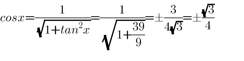 cosx=(1/( (√(1+tan^2 x))))=(1/( (√(1+((39)/9)))))=±(3/(4(√3)))=±((√3)/4)  