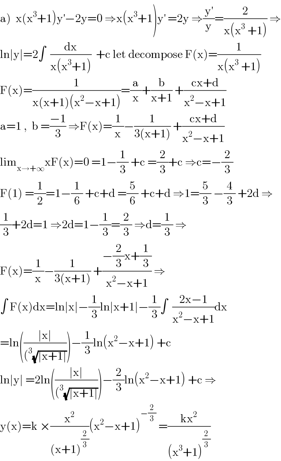 a)  x(x^3 +1)y^′ −2y=0 ⇒x(x^3 +1)y^′  =2y ⇒(y^′ /y)=(2/(x(x^3  +1))) ⇒  ln∣y∣=2∫  (dx/(x(x^3 +1)))  +c let decompose F(x)=(1/(x(x^3  +1)))  F(x)=(1/(x(x+1)(x^2 −x+1)))=(a/x)+(b/(x+1)) +((cx+d)/(x^2 −x+1))  a=1 ,  b =((−1)/3) ⇒F(x)=(1/x)−(1/(3(x+1))) +((cx+d)/(x^2 −x+1))  lim_(x→+∞) xF(x)=0 =1−(1/3) +c =(2/3)+c ⇒c=−(2/3)  F(1) =(1/2)=1−(1/6) +c+d =(5/6) +c+d ⇒1=(5/3) −(4/3) +2d ⇒  (1/3)+2d=1 ⇒2d=1−(1/3)=(2/3) ⇒d=(1/3) ⇒  F(x)=(1/x)−(1/(3(x+1))) +((−(2/3)x+(1/3))/(x^2 −x+1)) ⇒  ∫ F(x)dx=ln∣x∣−(1/3)ln∣x+1∣−(1/3)∫  ((2x−1)/(x^2 −x+1))dx  =ln(((∣x∣)/((^3 (√(∣x+1∣)))))−(1/3)ln(x^2 −x+1) +c  ln∣y∣ =2ln(((∣x∣)/((^3 (√(∣x+1∣)))))−(2/3)ln(x^2 −x+1) +c ⇒  y(x)=k ×(x^2 /((x+1)^(2/3) ))(x^2 −x+1)^(−(2/3))  =((kx^2 )/((x^3 +1)^(2/3) ))  