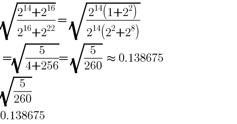 (√((2^(14) +2^(16) )/(2^(16) +2^(22) ))) = (√((2^(14) (1+2^2 ))/(2^(14) (2^2 +2^8 ))))   =(√(5/(4+256)))= (√(5/(260)))  ≈ 0.138675  (√(5/(260)))  0.138675  
