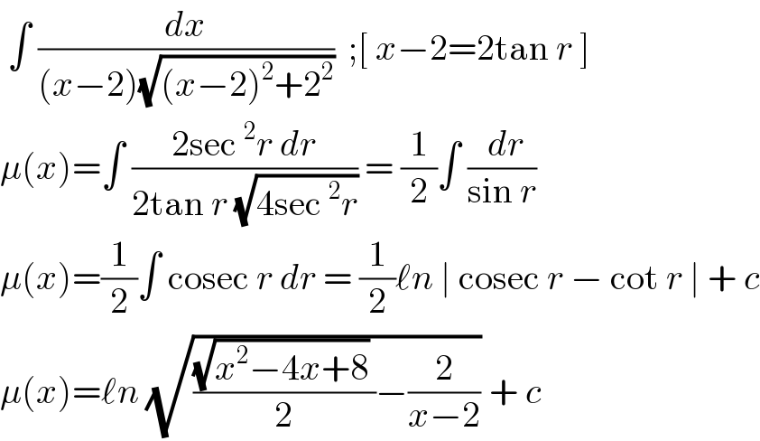  ∫ (dx/((x−2)(√((x−2)^2 +2^2 ))))  ;[ x−2=2tan r ]  μ(x)=∫ ((2sec^2 r dr)/(2tan r (√(4sec^2 r)))) = (1/2)∫ (( dr)/(sin r))  μ(x)=(1/2)∫ cosec r dr = (1/2)ℓn ∣ cosec r − cot r ∣ + c  μ(x)=ℓn (√((((√(x^2 −4x+8)) )/2)−(2/(x−2)))) + c   