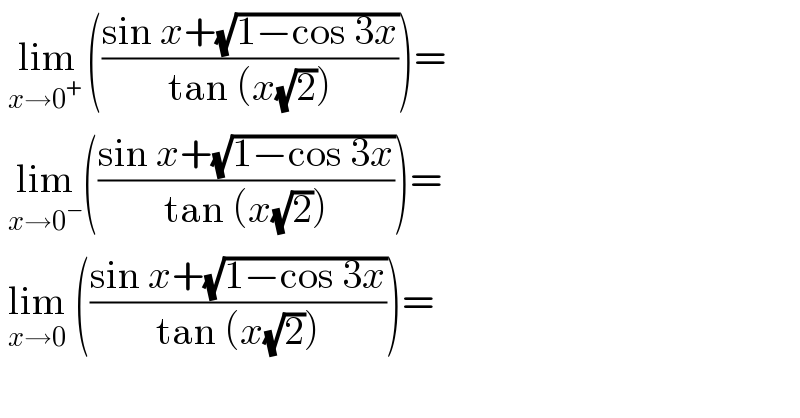 lim_(x→0^+  ) (((sin x+(√(1−cos 3x)))/(tan (x(√2)))))=   lim_(x→0^− ) (((sin x+(√(1−cos 3x)))/(tan (x(√2)))))=   lim_(x→0)  (((sin x+(√(1−cos 3x)))/(tan (x(√2)))))=  